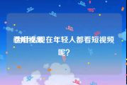 看短视频
:为什么现在年轻人都看短视频呢？