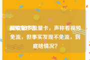 视频免广告
:现在很多流量卡，声称看视频免流，但事实发现不免流，到底啥情况？