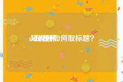 xx短视频
:短视频如何取标题？