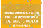 火影忍者短视频15秒
:《火影忍者之疾风传》第697集的第15分钟里佐助触发饿鬼道之力，佐助为什么不让鸣人抽离尾兽而死呢？