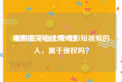 电影搞笑短视频15秒
:那些在平台上发电影短视频的人，属于侵权吗？