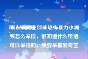 吓人短视频
:现在爱奇艺那些恐怖暴力小视频怎么举报，谁知道什么电话可以举报的，我要举报爱奇艺？