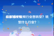 长春短视频
:在长春干视频行业想转型？转型什么行业？