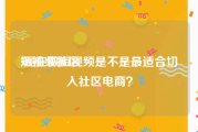 短视频社区
:现在做短视频是不是最适合切入社区电商？