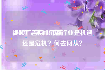 视频广告行业市场
:2020年，实体广告行业是机遇还是危机？何去何从？