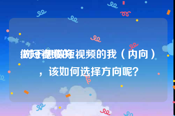 做短视频的
:对于想做短视频的我（内向），该如何选择方向呢？