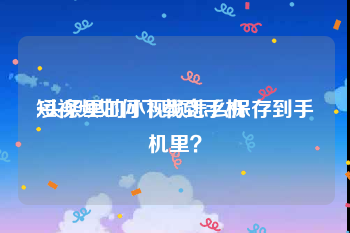 短视频如何下载到手机
:头条里的小视频怎么保存到手机里？