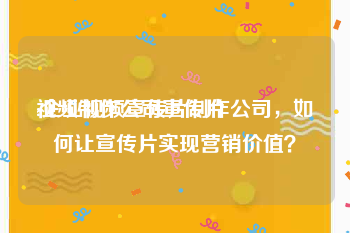 视频制作公司宣传片
:企业视频宣传片制作公司，如何让宣传片实现营销价值？