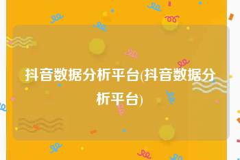 抖音数据分析平台(抖音数据分析平台)