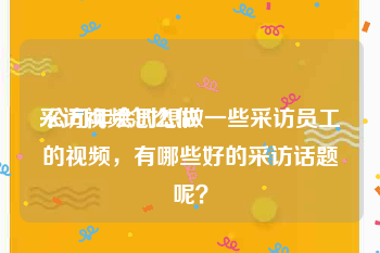 采访视频怎么做
:公司年会时想做一些采访员工的视频，有哪些好的采访话题呢？