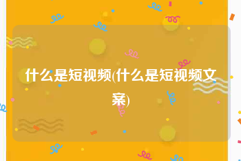 什么是短视频(什么是短视频文案)