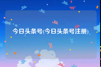 今日头条号(今日头条号注册)