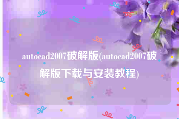 autocad2007破解版(autocad2007破解版下载与安装教程)