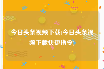 今日头条视频下载(今日头条视频下载快捷指令)