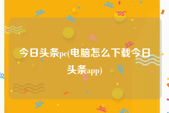 今日头条pc(电脑怎么下载今日头条app)