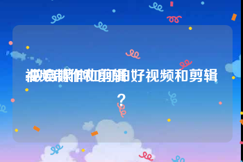 视频制作和剪辑
:做自媒体如何拍好视频和剪辑？