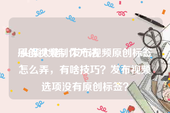 原创视频制作方法
:头条大佬，发布视频原创标签怎么弄，有啥技巧？发布视频选项没有原创标签？