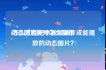 动态图片视频怎么制作
:怎么才能把小视频制作成能播放的动态图片？