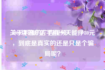 关于手机的广告视频
:4000块的广告手机一天能挣80元，到底是真实的还是只是个骗局呢？