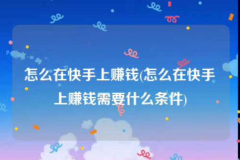 怎么在快手上赚钱(怎么在快手上赚钱需要什么条件)