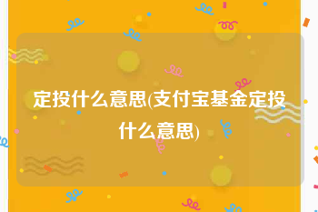 定投什么意思(支付宝基金定投什么意思)