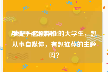 毕业季视频制作
:我是一名刚毕业的大学生，想从事自媒体，有想推荐的主题吗？