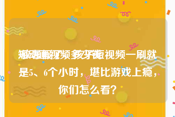 短动画视频多少钱
:放暑假了，孩子短视频一刷就是5、6个小时，堪比游戏上瘾，你们怎么看？