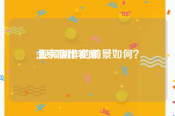 北京制作视频
:视频制作的前景如何？