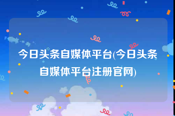 今日头条自媒体平台(今日头条自媒体平台注册官网)