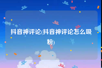 抖音神评论(抖音神评论怎么吸粉)