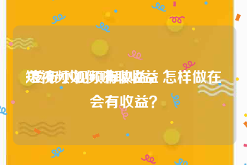 短视频如何赚取收益
:发布小视频有收益，怎样做在会有收益？