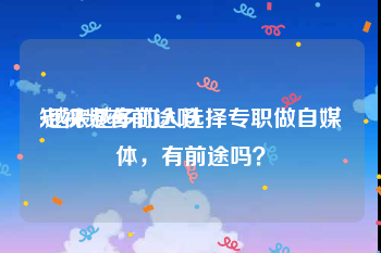 短视频有前途吗
:越来越多的人选择专职做自媒体，有前途吗？