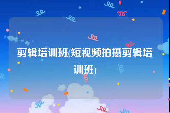 剪辑培训班(短视频拍摄剪辑培训班)