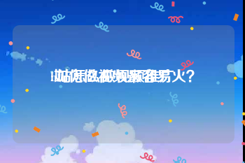 b站怎么做视频推广
:如何做视频最容易火？