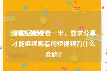 分享短视频
:那些只能观看一半，要求分享才能继续观看的短视频有什么套路？