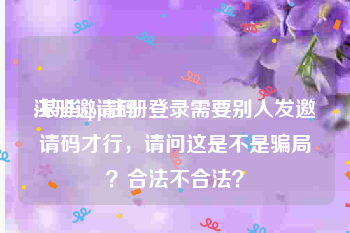 注册邀请码
:某些app注册登录需要别人发邀请码才行，请问这是不是骗局？合法不合法？