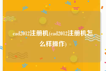 cad2012注册机(cad2012注册机怎么样操作)