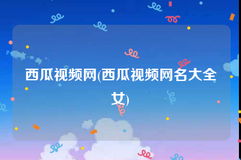 西瓜视频网(西瓜视频网名大全女)