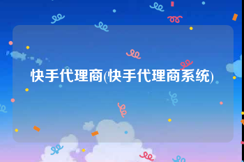 快手代理商(快手代理商系统)