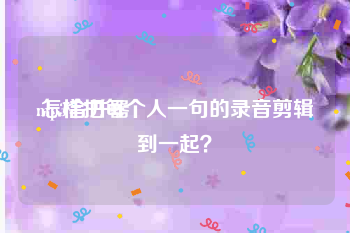 mp3合并器
:怎样把每个人一句的录音剪辑到一起？