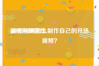 视频开场制作
:原创视频怎么制作自己的开场视频？