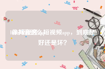 lutu短视频app
:像抖音这么短视频app，到底是好还是坏？