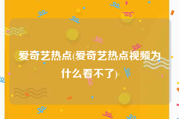 爱奇艺热点(爱奇艺热点视频为什么看不了)