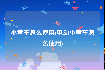 小黄车怎么使用(电动小黄车怎么使用)