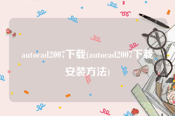 autocad2007下载(autocad2007下载安装方法)