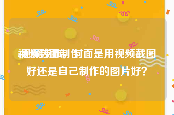 视频封面制作
:视频发布，封面是用视频截图好还是自己制作的图片好？