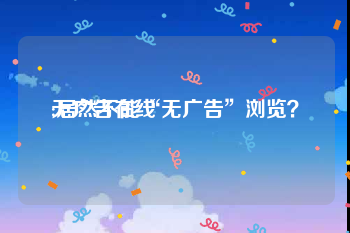 无广告在线
:居然不能“无广告”浏览？