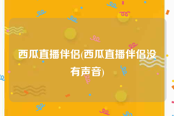 西瓜直播伴侣(西瓜直播伴侣没有声音)