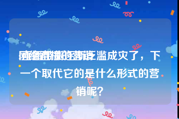 网络直播的营销
:直播带货逐渐泛滥成灾了，下一个取代它的是什么形式的营销呢？