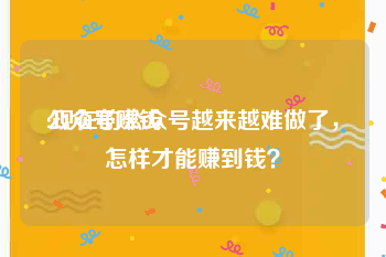 公众号赚钱
:现在的公众号越来越难做了，怎样才能赚到钱？